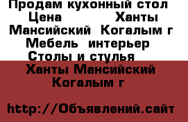Продам кухонный стол › Цена ­ 2 000 - Ханты-Мансийский, Когалым г. Мебель, интерьер » Столы и стулья   . Ханты-Мансийский,Когалым г.